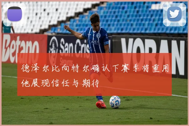 德泽尔比向特尔确认下赛季将重用他展现信任与期待