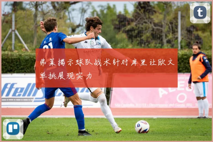 弗莱揭示球队战术针对库里让欧文单挑展现实力