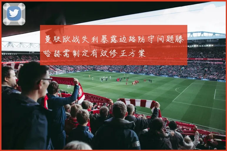 曼联欧战失利暴露边路防守问题滕哈赫需制定有效修正方案