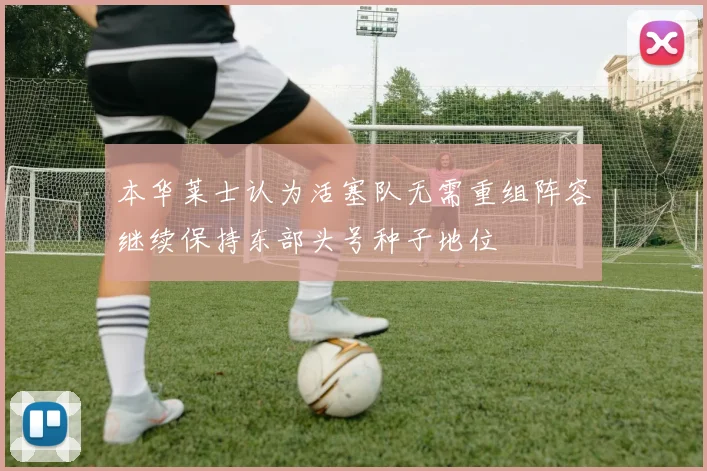 本华莱士认为活塞队无需重组阵容继续保持东部头号种子地位