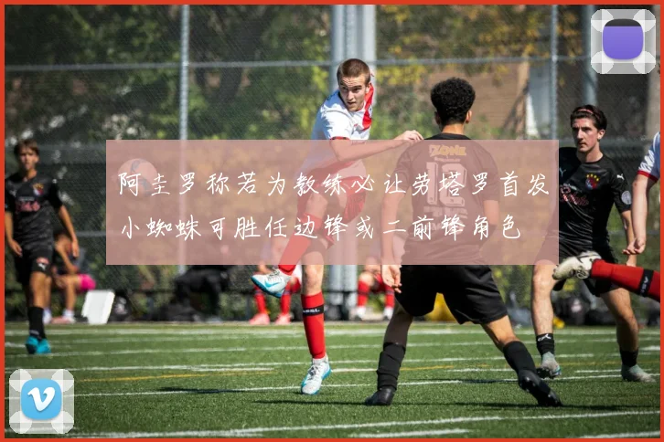 阿圭罗称若为教练必让劳塔罗首发小蜘蛛可胜任边锋或二前锋角色