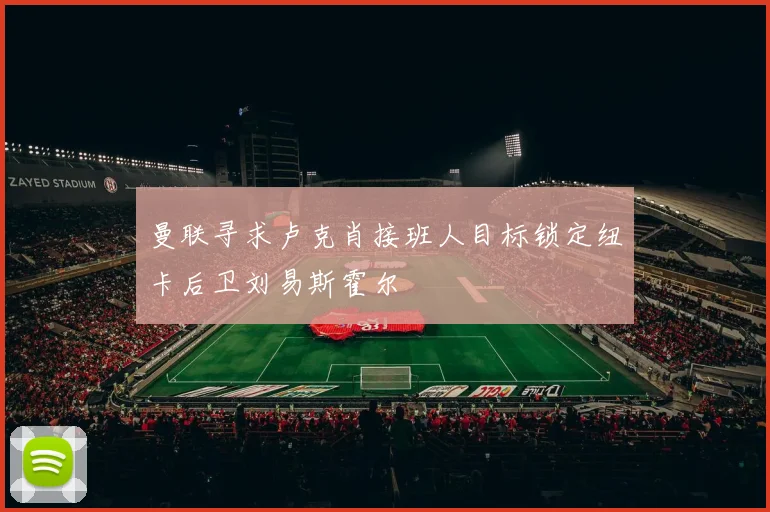曼联寻求卢克肖接班人目标锁定纽卡后卫刘易斯霍尔