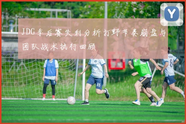 JDG季后赛失利分析打野节奏崩盘与团队战术执行回顾