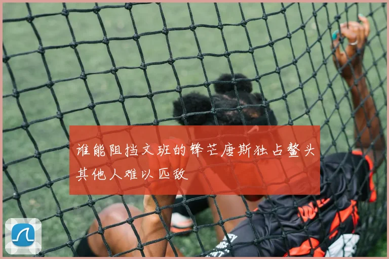 谁能阻挡文班的锋芒唐斯独占鳌头其他人难以匹敌