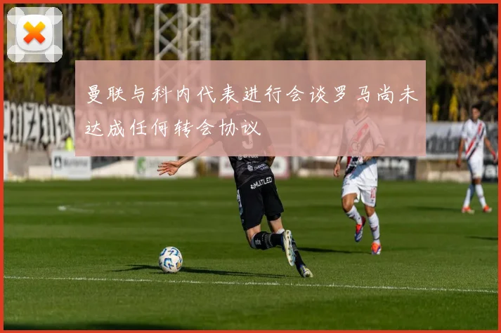 曼联与科内代表进行会谈罗马尚未达成任何转会协议