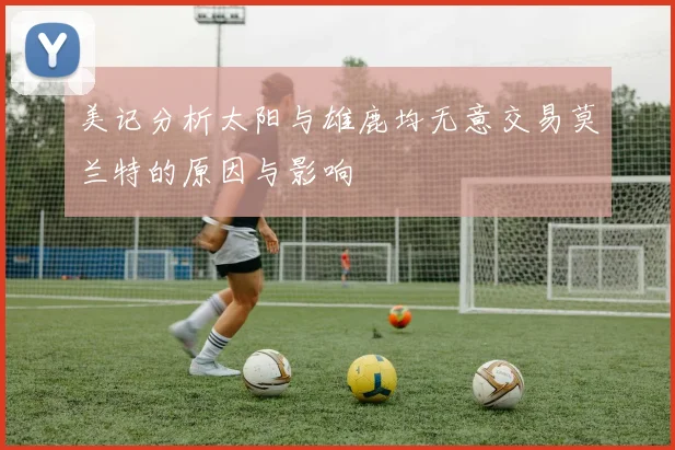 美记分析太阳与雄鹿均无意交易莫兰特的原因与影响