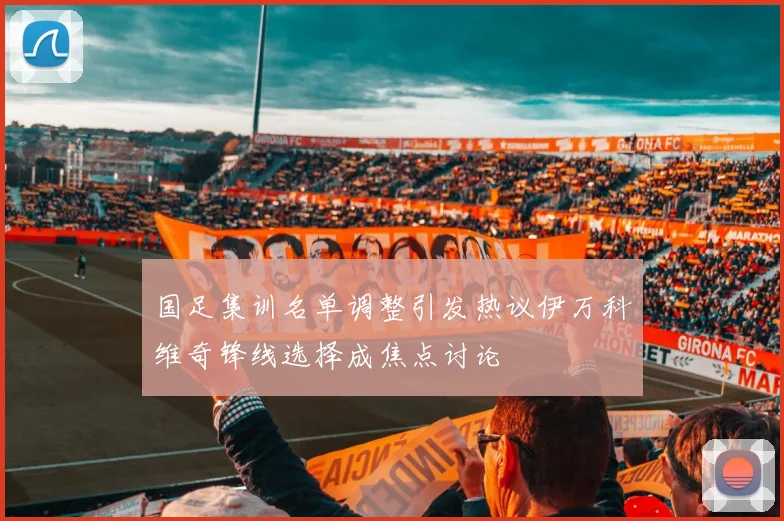 国足集训名单调整引发热议伊万科维奇锋线选择成焦点讨论