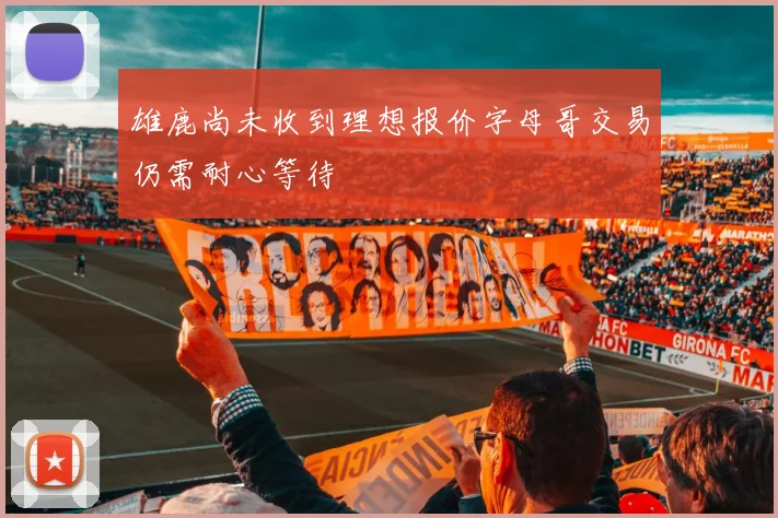 雄鹿尚未收到理想报价字母哥交易仍需耐心等待