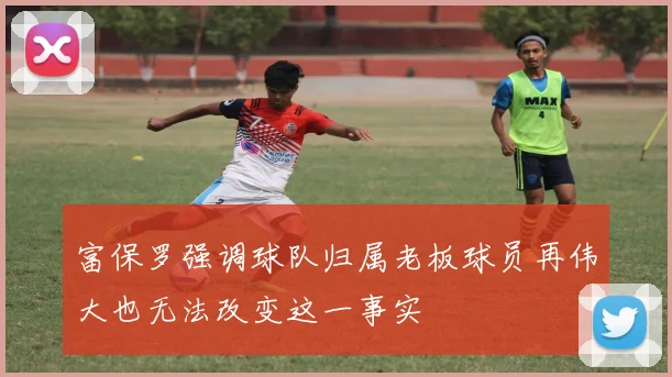 富保罗强调球队归属老板球员再伟大也无法改变这一事实