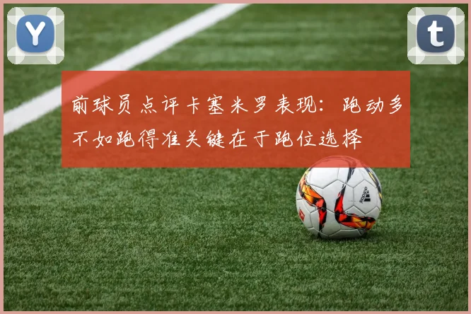 前球员点评卡塞米罗表现：跑动多不如跑得准关键在于跑位选择