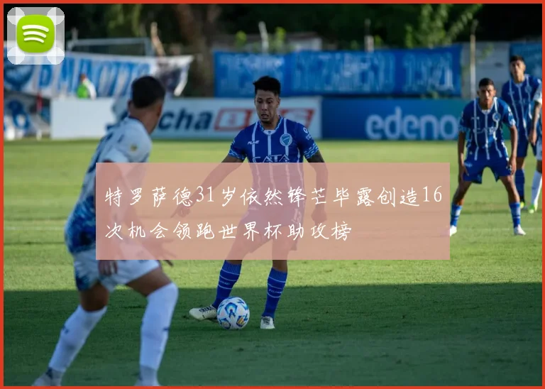 特罗萨德31岁依然锋芒毕露创造16次机会领跑世界杯助攻榜